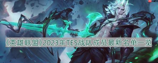 英雄联盟TES战队成员有哪些-2023年TES战队成员最新名单一览
