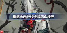 重返未来1999卡戎怎么培养-重返未来1999卡戎培养攻略