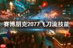 赛博朋克2077狂暴飞刀流派怎么玩-赛博朋克2077狂暴飞刀流派玩法分享