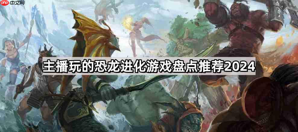 主播玩的恐龙进化游戏有哪些-恐龙无限进化游戏大全