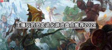 主播玩的恐龙进化游戏有哪些-恐龙无限进化游戏大全
