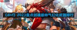 dnf剑魂幻化什么武器好看-2023盘点剑魂最帅气幻化武器排行