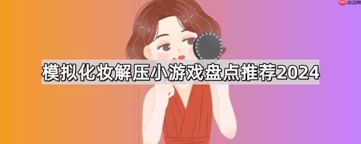 模拟化妆解压小游戏有哪些-清理毛孔模拟化妆解压游戏大全