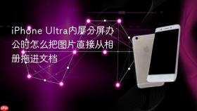 iphone ultra内屏分屏办公时怎么把图片直接从相册拖进文档