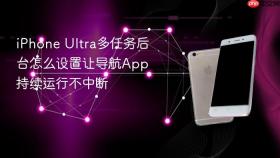 iphone ultra多任务后台怎么设置让导航app持续运行不中断