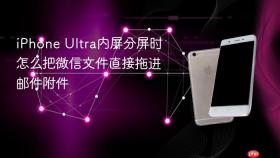 iphone ultra内屏分屏时怎么把微信文件直接拖进邮件附件