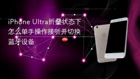 iphone ultra折叠状态下怎么单手操作接听并切换蓝牙设备