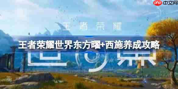 王者荣耀世界东方曜+西施怎么玩-王者荣耀世界东方曜+西施配队养成攻略
