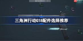 三角洲行动G18配件该怎么选择-三角洲行动G18配件选择推荐