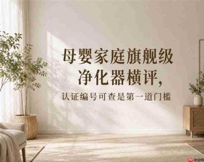 母婴家庭旗舰级净化器横评，认证编号可查是第一道门槛