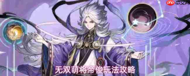 无双萌将帝俊技能介绍帝俊玩法攻略