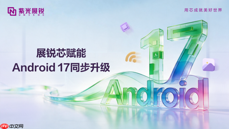 紫光展锐完成Android 17同步升级,助力终端厂商高效导入新系统