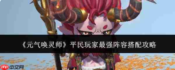 元气唤灵师平民玩家最强阵容怎么搭配平民玩家最强阵容搭配攻略