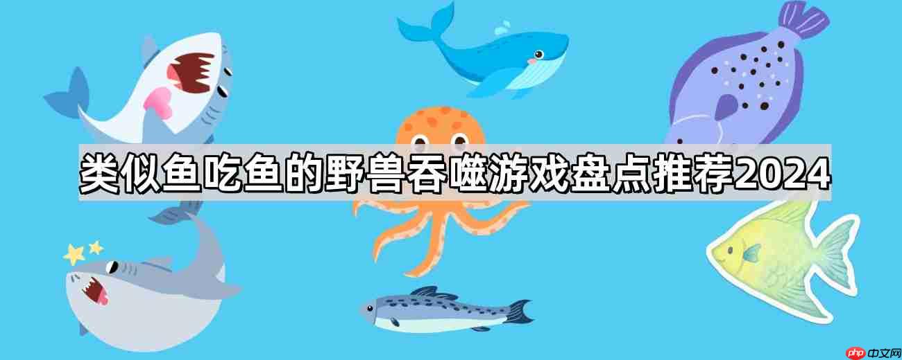 类似鱼吃鱼微信小游戏有哪些-类似鱼吃鱼的野兽吞噬游戏盘点推荐