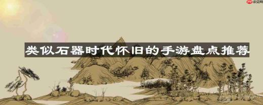 类似石器时代怀旧的手游都有哪些-类似石器时代怀旧的手游盘点推荐