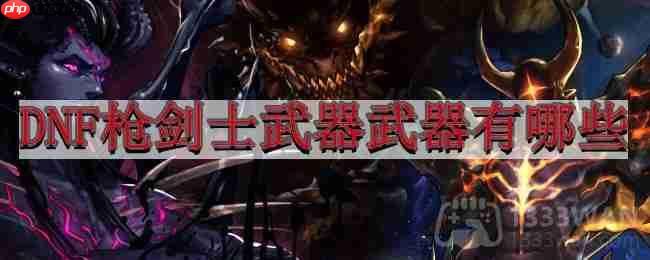 地下城与勇士枪剑士武器武器有哪些-武器幻化盘点——枪剑士篇