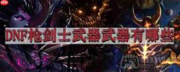 地下城与勇士枪剑士武器武器有哪些-武器幻化盘点——枪剑士篇