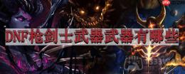 地下城与勇士枪剑士武器武器有哪些-武器幻化盘点——枪剑士篇
