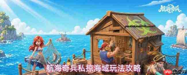 航海奇兵:私掠海域玩法详解与攻略指南