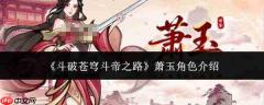 《斗破苍穹：斗帝之路》中萧玉角色如何？萧玉角色详解