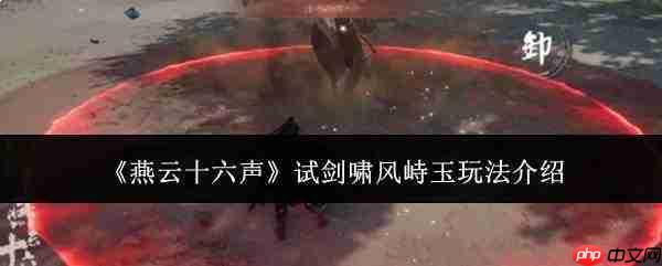 燕云十六声试剑啸风峙玉怎么玩试剑啸风峙玉玩法介绍