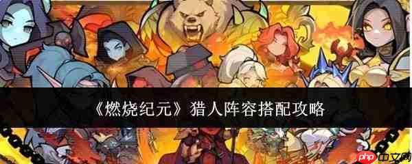 燃烧纪元:猎人阵容如何搭配及攻略