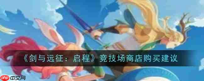 《剑与远征:启程》竞技场商店购买建议_剑与远征启程竞技场商店购买建议是什么