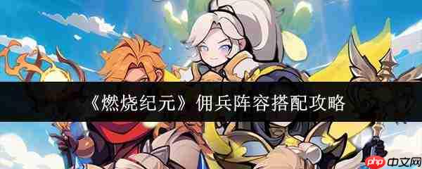燃烧纪元佣兵阵容搭配攻略大揭秘