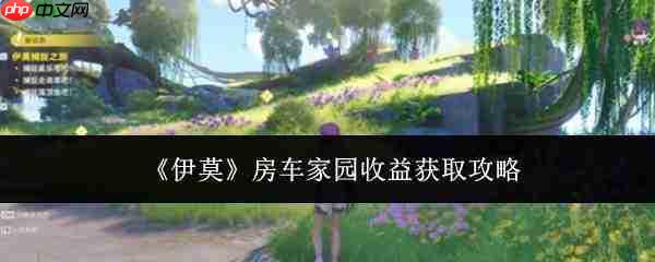 伊莫房车家园收益怎么获取房车家园收益获取攻略