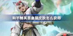 和平精英吾皇猫皮肤怎么获得-和平精英吾皇猫皮肤获取攻略
