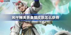 和平精英吾皇猫皮肤怎么获得-和平精英吾皇猫皮肤获取攻略