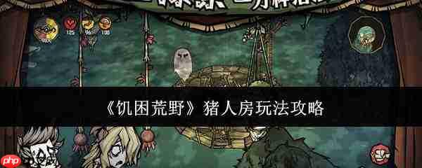 饥困荒野中猪人房玩法攻略详解