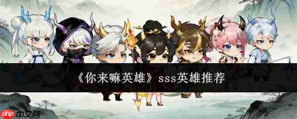 快来瞧瞧:哪个sss英雄更优,sss英雄推荐来啦