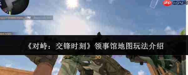 峙战交锋时:领事馆地图玩法全解析