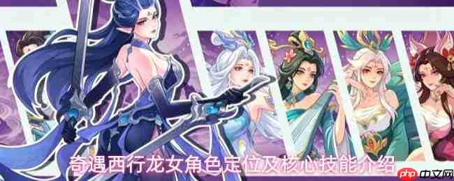 西行奇遇:龙女角色定位解析与核心技能详解