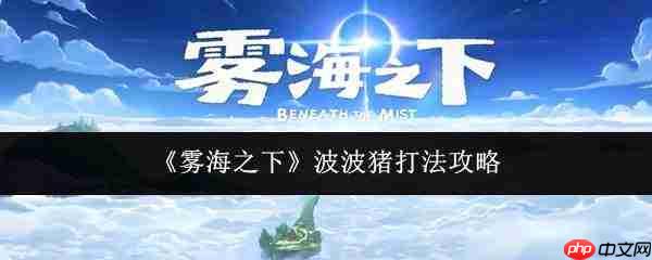 雾海之下:波波猪的击败方法与打法攻略