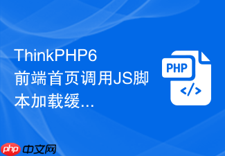 thinkphp6前端首页调用js脚本加载缓慢怎么优化
