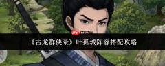古龙群侠录：叶孤城阵容搭配方法与攻略