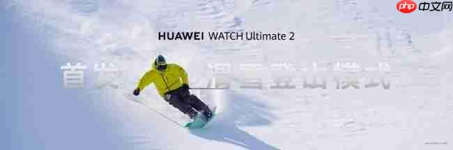 HUAWEI WATCH Ultimate 2 非凡探索推出滑雪登山功能