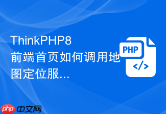 thinkphp8前端首页如何调用地图定位服务