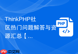 thinkphp社区热门问题解答与资源汇总【开发者必看】