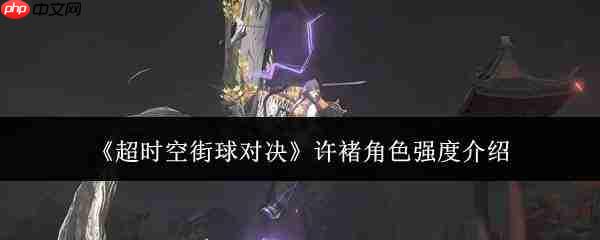 超时空街球对决中许褚角色强度如何?许褚强度解析