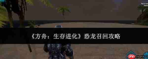 方舟生存进化:恐龙召回方法与攻略