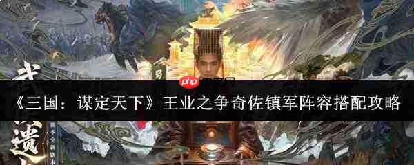 三国谋定天下:王业之争中奇佐镇军阵容如何搭配及攻略