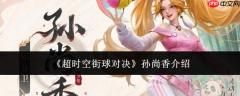 超时空街球对决中的孙尚香表现如何及角色介绍