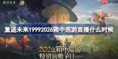 重返未来19992026箱中巡游直播什么时候-重返未来箱中巡游前瞻直播时间2026
