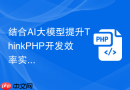 结合AI大模型提升ThinkPHP开发效率实战【AI赋能】