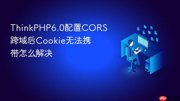 thinkphp6.0配置cors跨域后cookie无法携带怎么解决