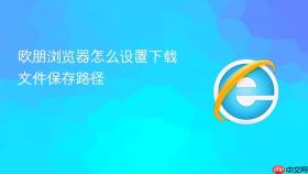 欧朋浏览器怎么设置下载文件保存路径