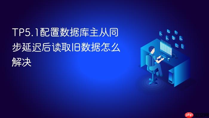 tp5.1配置数据库主从同步延迟后读取旧数据怎么解决